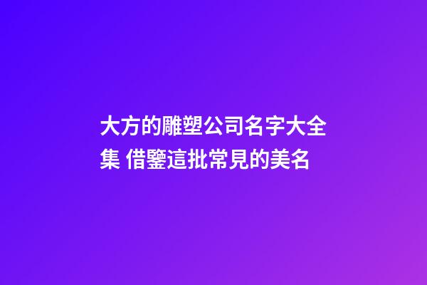大方的雕塑公司名字大全集 借鑒這批常見的美名-第1張-公司起名-玄機派